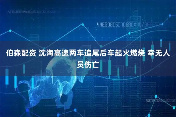 伯森配资 沈海高速两车追尾后车起火燃烧 幸无人员伤亡