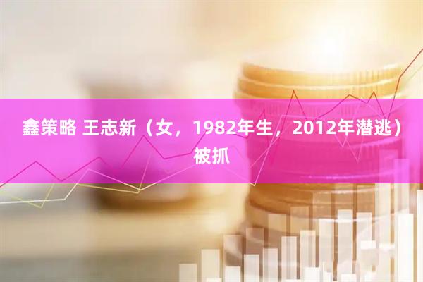 鑫策略 王志新（女，1982年生，2012年潜逃）被抓