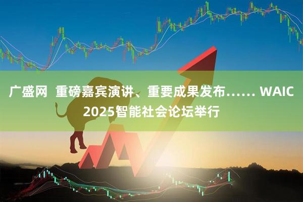 广盛网  重磅嘉宾演讲、重要成果发布…… WAIC2025智能社会论坛举行