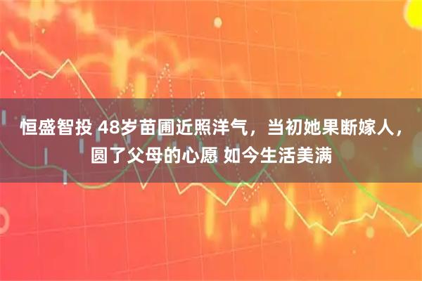 恒盛智投 48岁苗圃近照洋气，当初她果断嫁人，圆了父母的心愿 如今生活美满