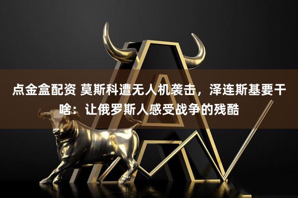 点金盒配资 莫斯科遭无人机袭击，泽连斯基要干啥：让俄罗斯人感受战争的残酷
