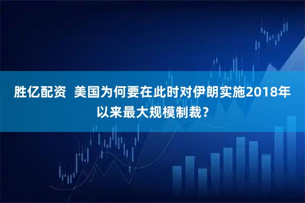 胜亿配资  美国为何要在此时对伊朗实施2018年以来最大规模制裁？