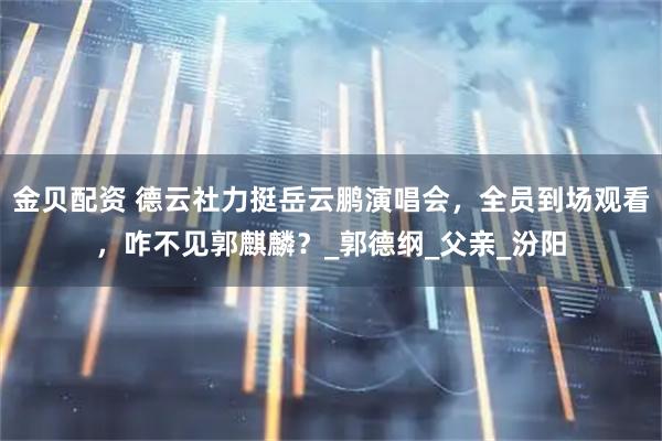 金贝配资 德云社力挺岳云鹏演唱会，全员到场观看，咋不见郭麒麟？_郭德纲_父亲_汾阳