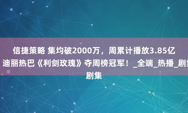 信捷策略 集均破2000万，周累计播放3.85亿，迪丽热巴《利剑玫瑰》夺周榜冠军！_全端_热播_剧集
