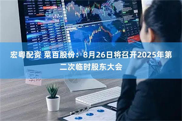 宏粤配资 菜百股份：8月26日将召开2025年第二次临时股东大会