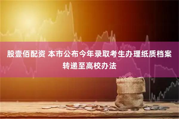 股壹佰配资 本市公布今年录取考生办理纸质档案转递至高校办法