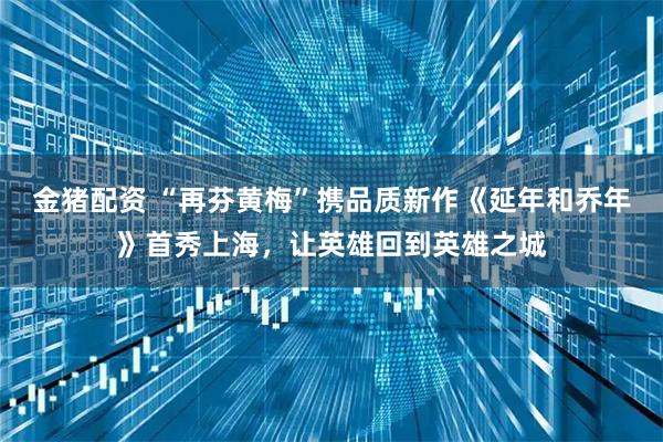 金猪配资 “再芬黄梅”携品质新作《延年和乔年》首秀上海，让英雄回到英雄之城