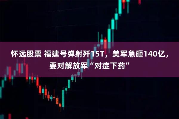怀远股票 福建号弹射歼15T，美军急砸140亿，要对解放军“对症下药”
