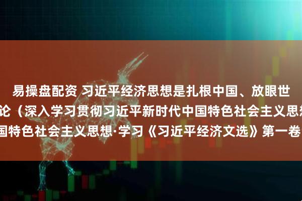 易操盘配资 习近平经济思想是扎根中国、放眼世界、引领未来的科学理论（深入学习贯彻习近平新时代中国特色社会主义思想·学习《习近平经济文选》第一卷专家谈）