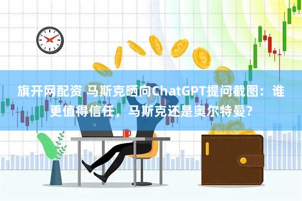 旗开网配资 马斯克晒向ChatGPT提问截图：谁更值得信任，马斯克还是奥尔特曼？