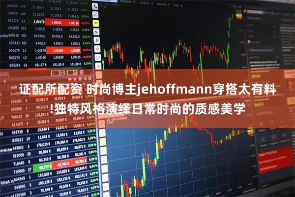证配所配资 时尚博主jehoffmann穿搭太有料!独特风格演绎日常时尚的质感美学