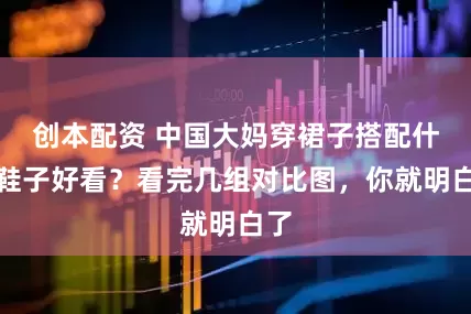 创本配资 中国大妈穿裙子搭配什么鞋子好看？看完几组对比图，你就明白了