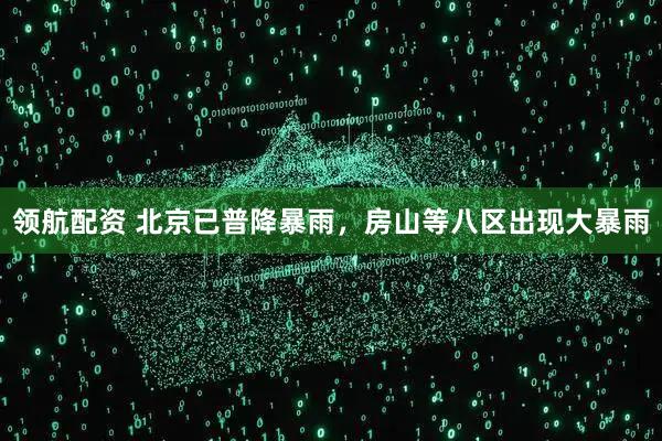 领航配资 北京已普降暴雨，房山等八区出现大暴雨
