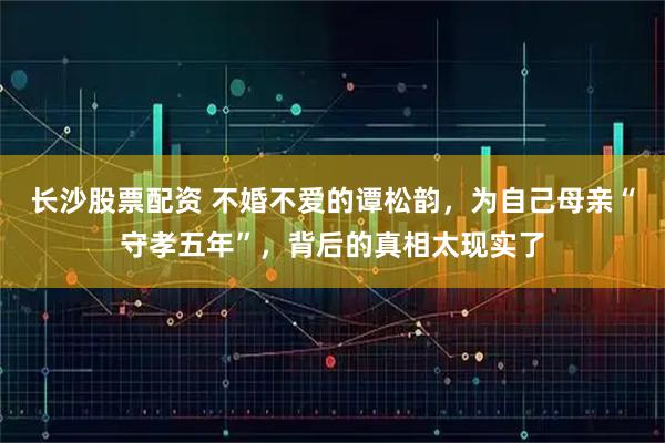 长沙股票配资 不婚不爱的谭松韵，为自己母亲“守孝五年”，背后的真相太现实了