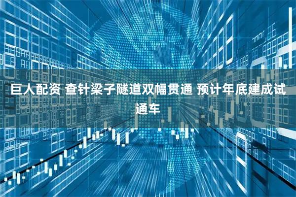 巨人配资 查针梁子隧道双幅贯通 预计年底建成试通车