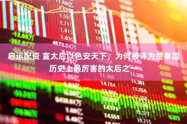 启运配资 宣太后以色安天下，为何被评为是秦国历史上最厉害的太后之一