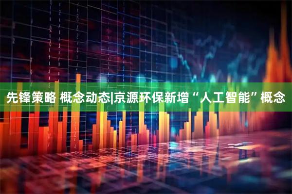 先锋策略 概念动态|京源环保新增“人工智能”概念