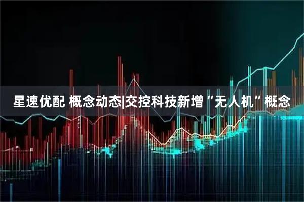 星速优配 概念动态|交控科技新增“无人机”概念