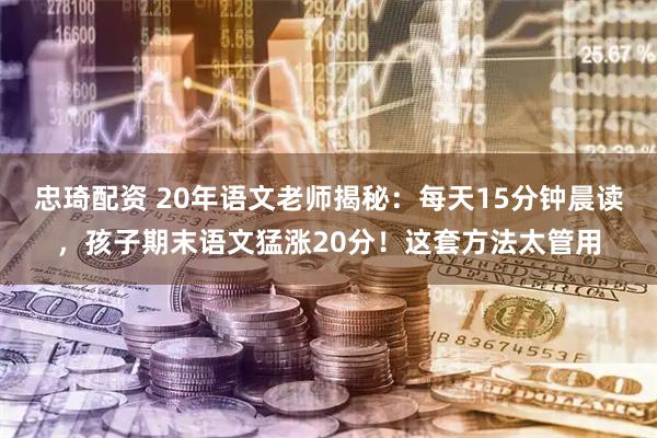 忠琦配资 20年语文老师揭秘：每天15分钟晨读，孩子期末语文猛涨20分！这套方法太管用