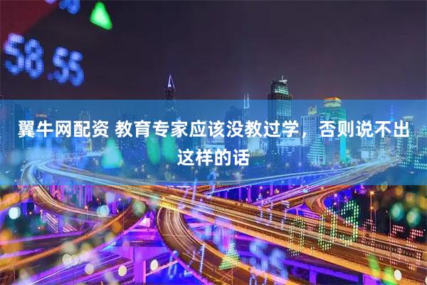 翼牛网配资 教育专家应该没教过学，否则说不出这样的话