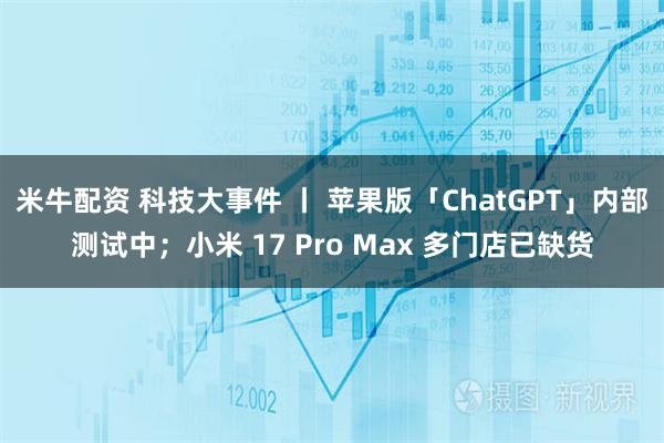 米牛配资 科技大事件 丨 苹果版「ChatGPT」内部测试中；小米 17 Pro Max 多门店已缺货