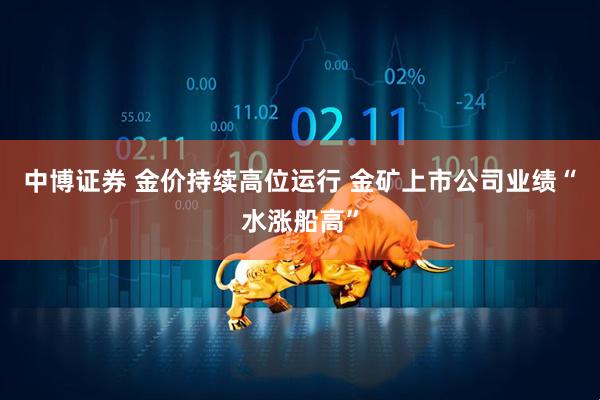 中博证券 金价持续高位运行 金矿上市公司业绩“水涨船高”