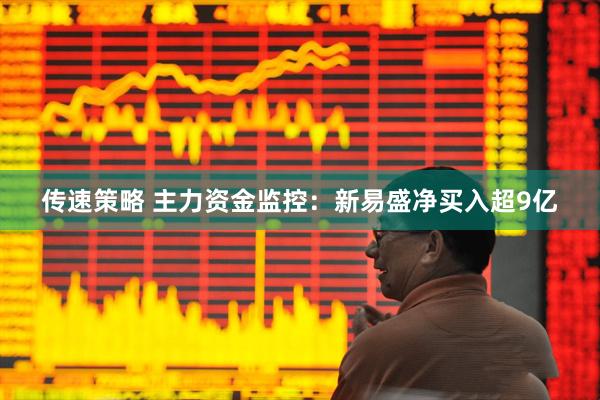 传速策略 主力资金监控：新易盛净买入超9亿