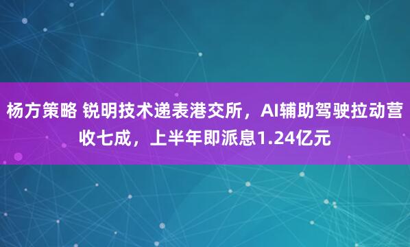杨方策略 锐明技术递表港交所，AI辅助驾驶拉动营收七成，上半年即派息1.24亿元