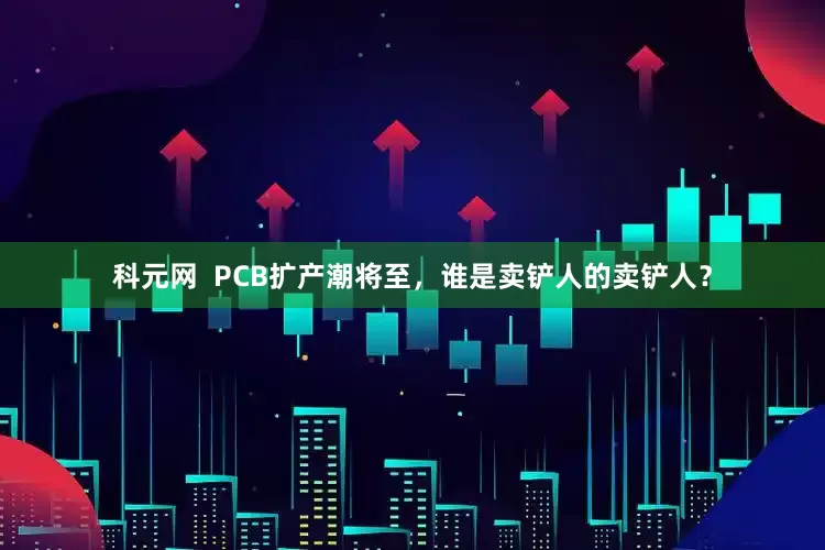 科元网  PCB扩产潮将至，谁是卖铲人的卖铲人？