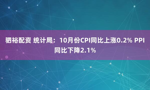 驷裕配资 统计局：10月份CPI同比上涨0.2% PPI同比下降2.1%