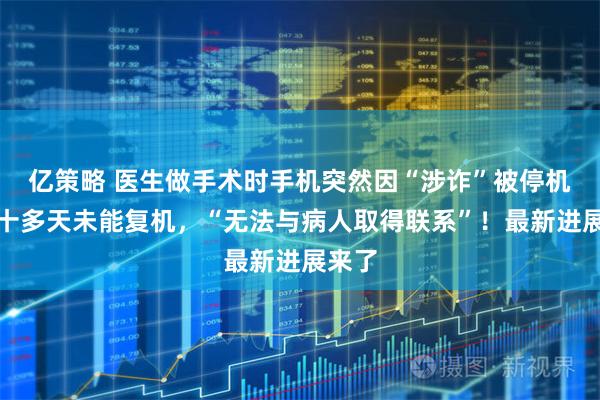 亿策略 医生做手术时手机突然因“涉诈”被停机，二十多天未能复机，“无法与病人取得联系”！最新进展来了