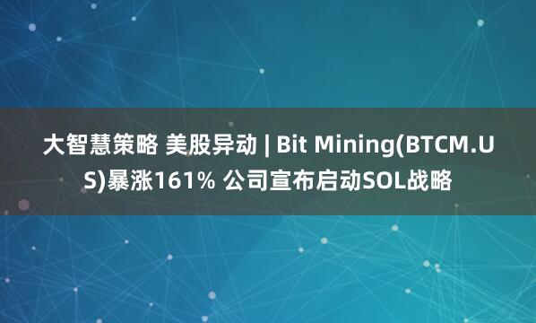 大智慧策略 美股异动 | Bit Mining(BTCM.US)暴涨161% 公司宣布启动SOL战略