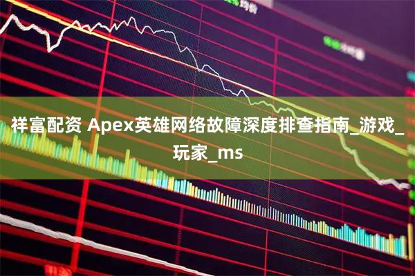 祥富配资 Apex英雄网络故障深度排查指南_游戏_玩家_ms