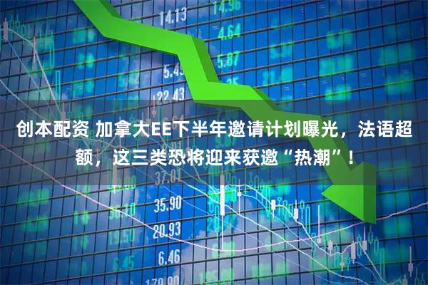 创本配资 加拿大EE下半年邀请计划曝光，法语超额，这三类恐将迎来获邀“热潮”！