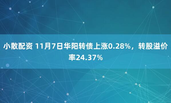 小散配资 11月7日华阳转债上涨0.28%，转股溢价率24.37%