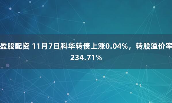 盈股配资 11月7日科华转债上涨0.04%，转股溢价率234.71%