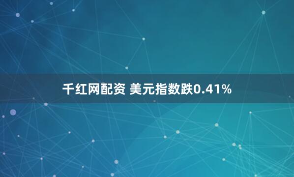 千红网配资 美元指数跌0.41%
