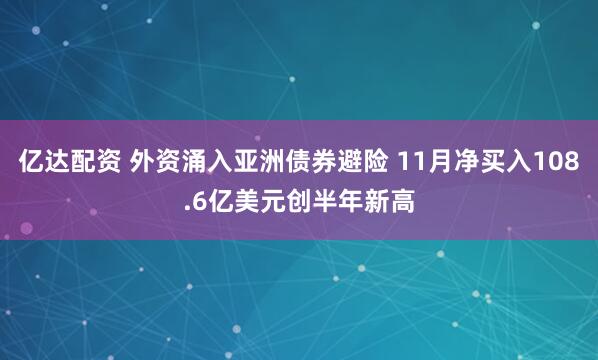 亿达配资 外资涌入亚洲债券避险 11月净买入108.6亿美元创半年新高