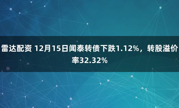 雷达配资 12月15日闻泰转债下跌1.12%，转股溢价率32.32%