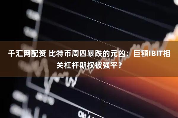 千汇网配资 比特币周四暴跌的元凶：巨额IBIT相关杠杆期权被强平？