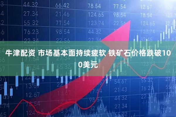 牛津配资 市场基本面持续疲软 铁矿石价格跌破100美元