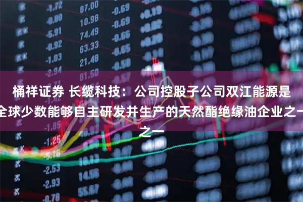 桶祥证券 长缆科技：公司控股子公司双江能源是全球少数能够自主研发并生产的天然酯绝缘油企业之一