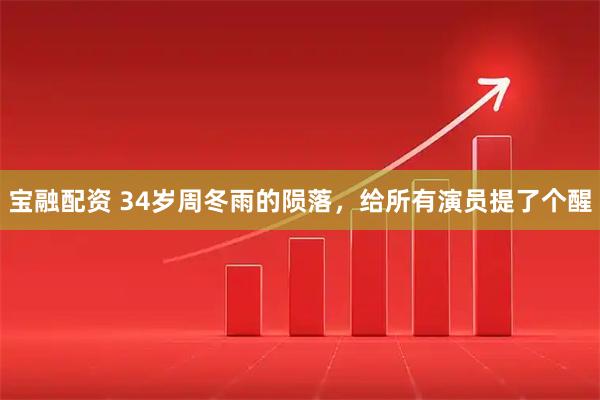 宝融配资 34岁周冬雨的陨落，给所有演员提了个醒