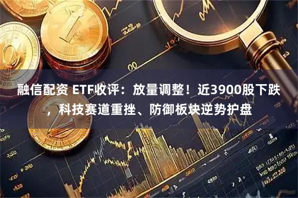 融信配资 ETF收评：放量调整！近3900股下跌，科技赛道重挫、防御板块逆势护盘