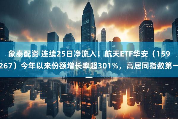 象泰配资 连续25日净流入！航天ETF华安（159267）今年以来份额增长率超301%，高居同指数第一