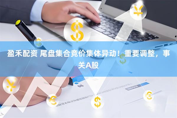盈禾配资 尾盘集合竞价集体异动！重要调整，事关A股